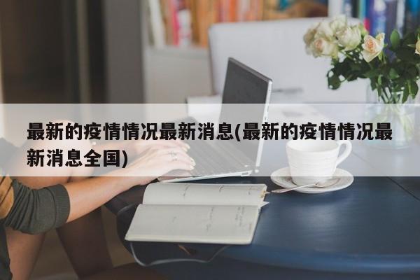 最新的疫情情况最新消息(最新的疫情情况最新消息全国)