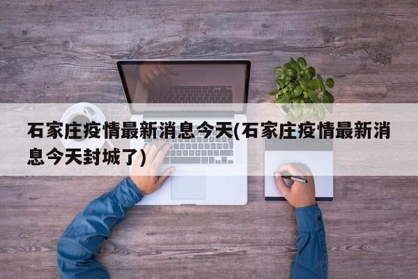 石家庄疫情最新消息今天(石家庄疫情最新消息今天封城了)