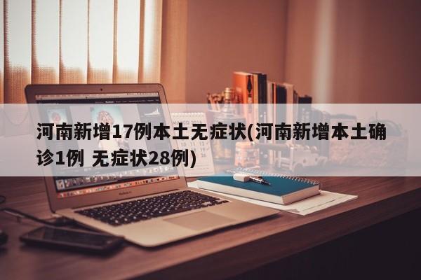 河南新增17例本土无症状(河南新增本土确诊1例 无症状28例)