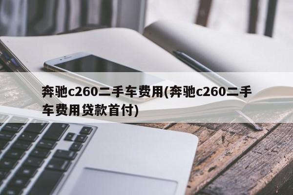 奔驰c260二手车费用(奔驰c260二手车费用贷款首付)