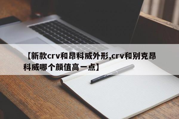 【新款crv和昂科威外形,crv和别克昂科威哪个颜值高一点】