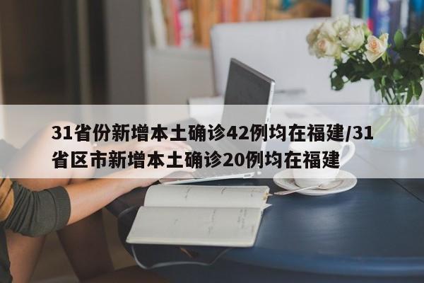 31省份新增本土确诊42例均在福建/31省区市新增本土确诊20例均在福建