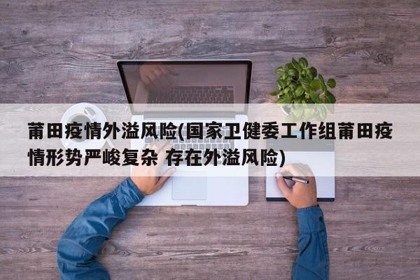 莆田疫情外溢风险(国家卫健委工作组莆田疫情形势严峻复杂 存在外溢风险)