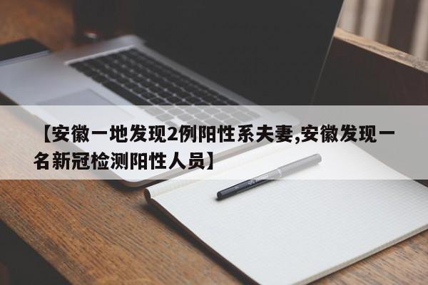 【安徽一地发现2例阳性系夫妻,安徽发现一名新冠检测阳性人员】
