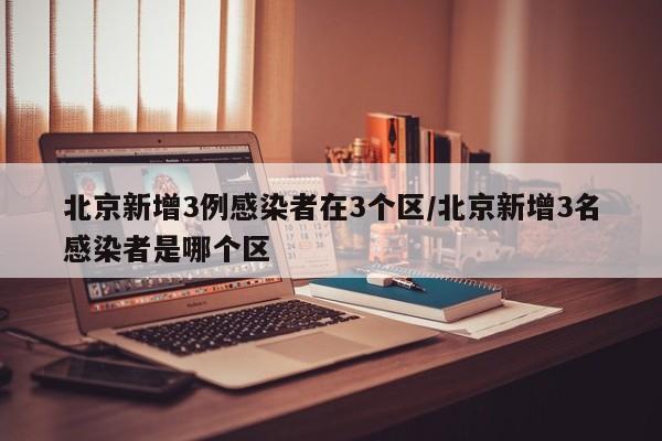 北京新增3例感染者在3个区/北京新增3名感染者是哪个区