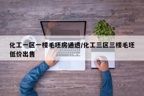 化工一区一楼毛坯房通透/化工三区三楼毛坯低价出售
