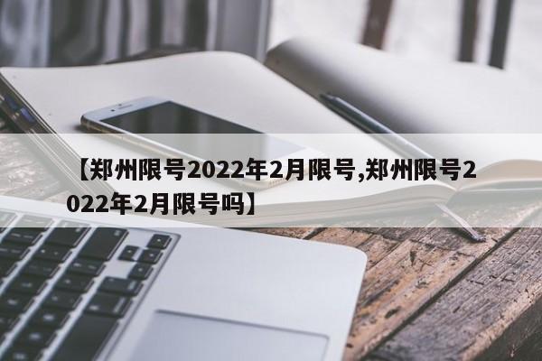 【郑州限号2022年2月限号,郑州限号2022年2月限号吗】