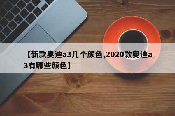 【新款奥迪a3几个颜色,2020款奥迪a3有哪些颜色】