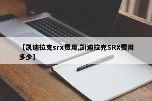 【凯迪拉克srx费用,凯迪拉克SRX费用多少】