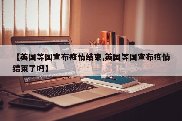 【英国等国宣布疫情结束,英国等国宣布疫情结束了吗】