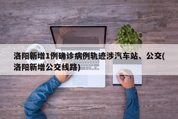 洛阳新增1例确诊病例轨迹涉汽车站、公交(洛阳新增公交线路)