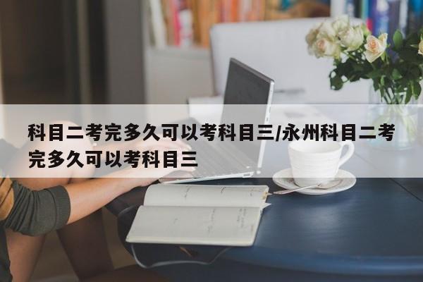 科目二考完多久可以考科目三/永州科目二考完多久可以考科目三