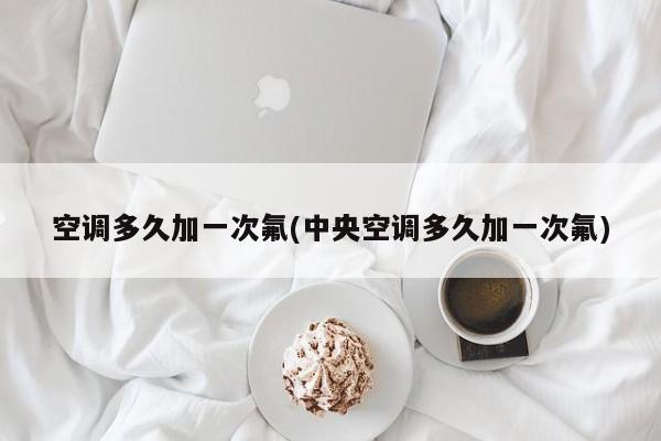 空调多久加一次氟(中央空调多久加一次氟)