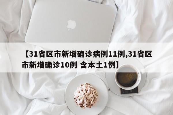 【31省区市新增确诊病例11例,31省区市新增确诊10例 含本土1例】
