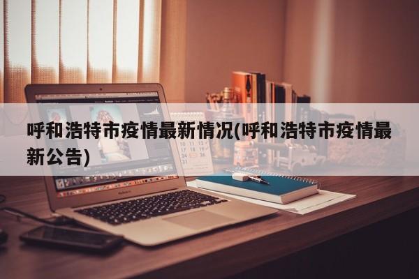 呼和浩特市疫情最新情况(呼和浩特市疫情最新公告)
