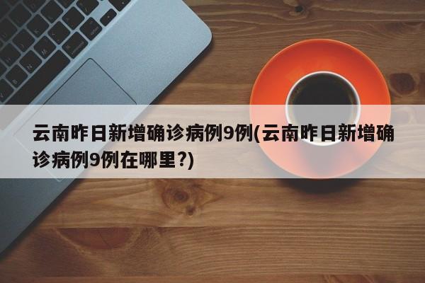 云南昨日新增确诊病例9例(云南昨日新增确诊病例9例在哪里?)