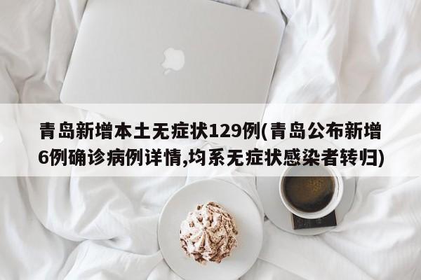 青岛新增本土无症状129例(青岛公布新增6例确诊病例详情,均系无症状感染者转归)