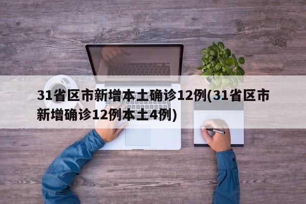 31省区市新增本土确诊12例(31省区市新增确诊12例本土4例)