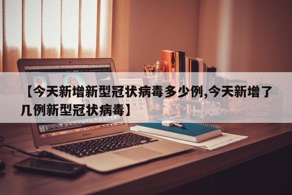 【今天新增新型冠状病毒多少例,今天新增了几例新型冠状病毒】