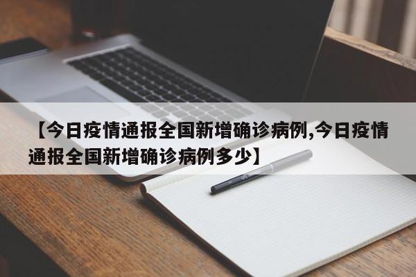 【今日疫情通报全国新增确诊病例,今日疫情通报全国新增确诊病例多少】