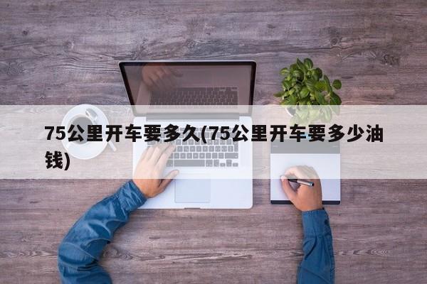 75公里开车要多久(75公里开车要多少油钱)