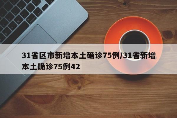31省区市新增本土确诊75例/31省新增本土确诊75例42