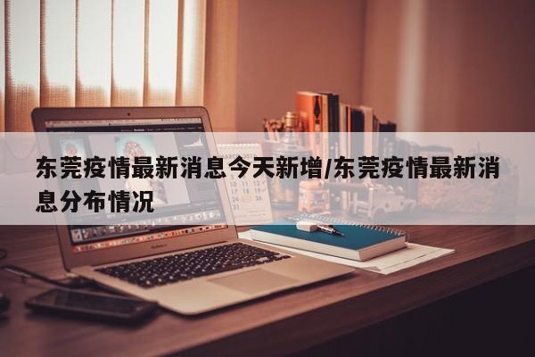 东莞疫情最新消息今天新增/东莞疫情最新消息分布情况