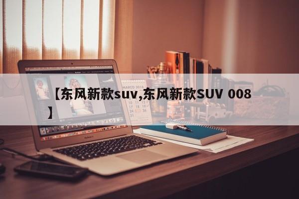 【东风新款suv,东风新款SUV 008】