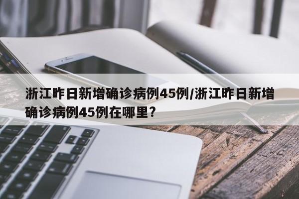 浙江昨日新增确诊病例45例/浙江昨日新增确诊病例45例在哪里?