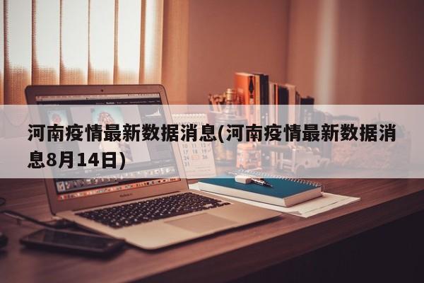 河南疫情最新数据消息(河南疫情最新数据消息8月14日)