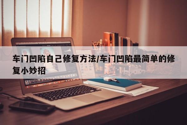 车门凹陷自己修复方法/车门凹陷最简单的修复小妙招
