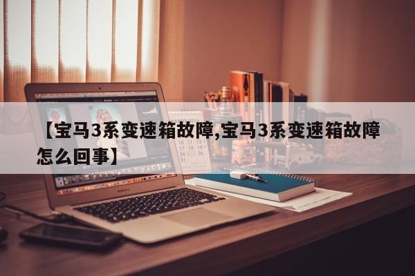 【宝马3系变速箱故障,宝马3系变速箱故障怎么回事】