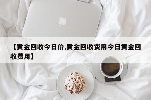 【黄金回收今日价,黄金回收费用今日黄金回收费用】