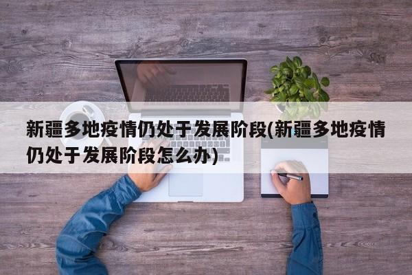 新疆多地疫情仍处于发展阶段(新疆多地疫情仍处于发展阶段怎么办)