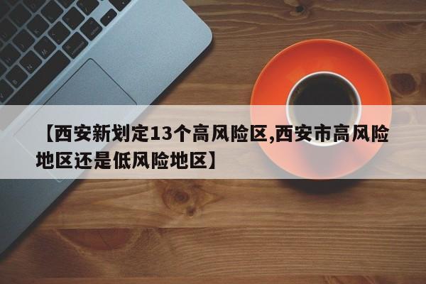 【西安新划定13个高风险区,西安市高风险地区还是低风险地区】