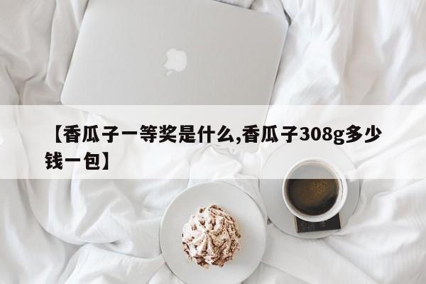 【香瓜子一等奖是什么,香瓜子308g多少钱一包】