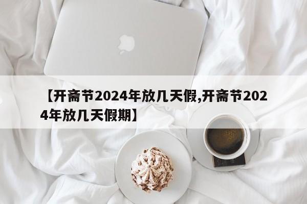 【开斋节2024年放几天假,开斋节2024年放几天假期】