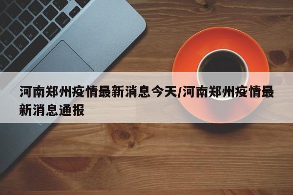 河南郑州疫情最新消息今天/河南郑州疫情最新消息通报
