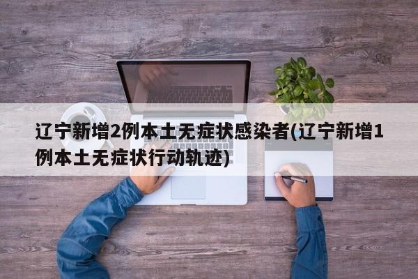 辽宁新增2例本土无症状感染者(辽宁新增1例本土无症状行动轨迹)