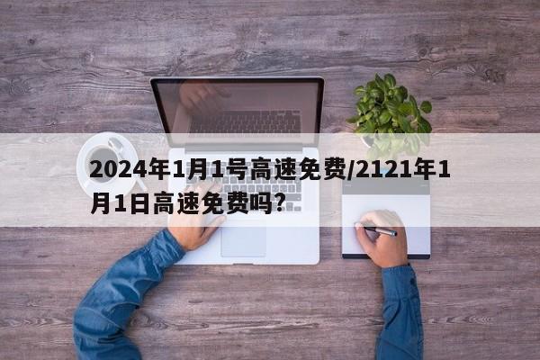 2024年1月1号高速免费/2121年1月1日高速免费吗?