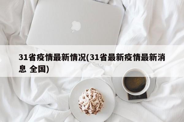 31省疫情最新情况(31省最新疫情最新消息 全国)