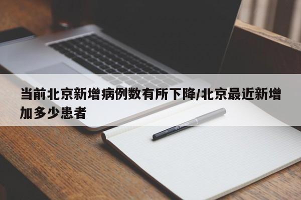当前北京新增病例数有所下降/北京最近新增加多少患者