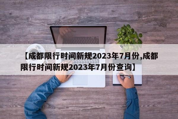 【成都限行时间新规2023年7月份,成都限行时间新规2023年7月份查询】