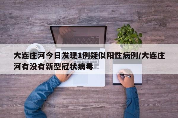 大连庄河今日发现1例疑似阳性病例/大连庄河有没有新型冠状病毒