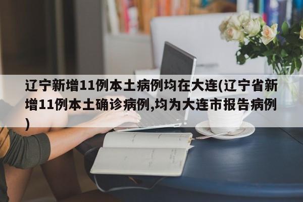 辽宁新增11例本土病例均在大连(辽宁省新增11例本土确诊病例,均为大连市报告病例)
