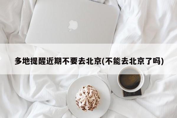 多地提醒近期不要去北京(不能去北京了吗)