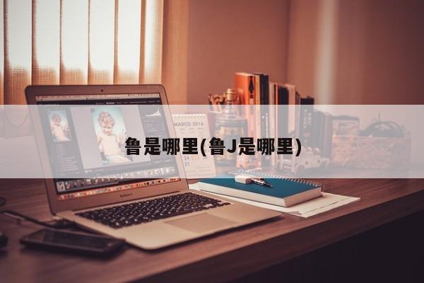 鲁是哪里(鲁J是哪里)