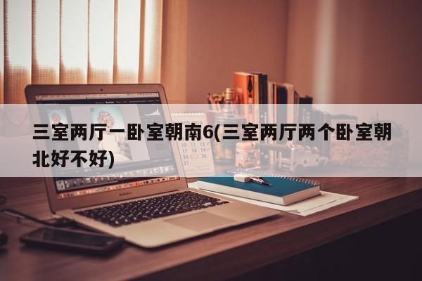 三室两厅一卧室朝南6(三室两厅两个卧室朝北好不好)