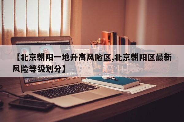 【北京朝阳一地升高风险区,北京朝阳区最新风险等级划分】