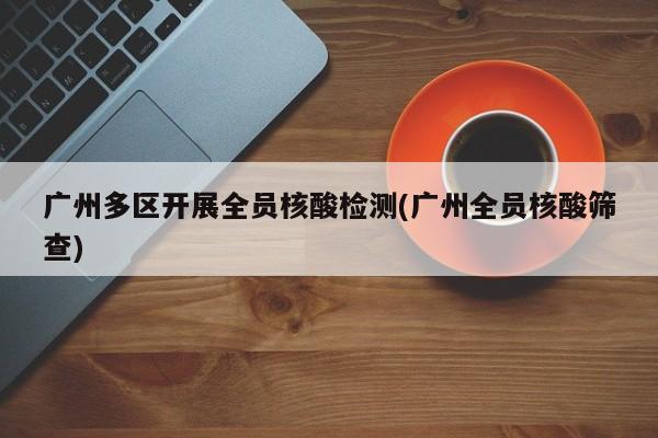 广州多区开展全员核酸检测(广州全员核酸筛查)